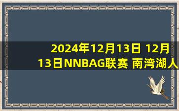 2024年12月13日 12月13日NNBAG联赛 南湾湖人100-106山谷太阳 全场集锦